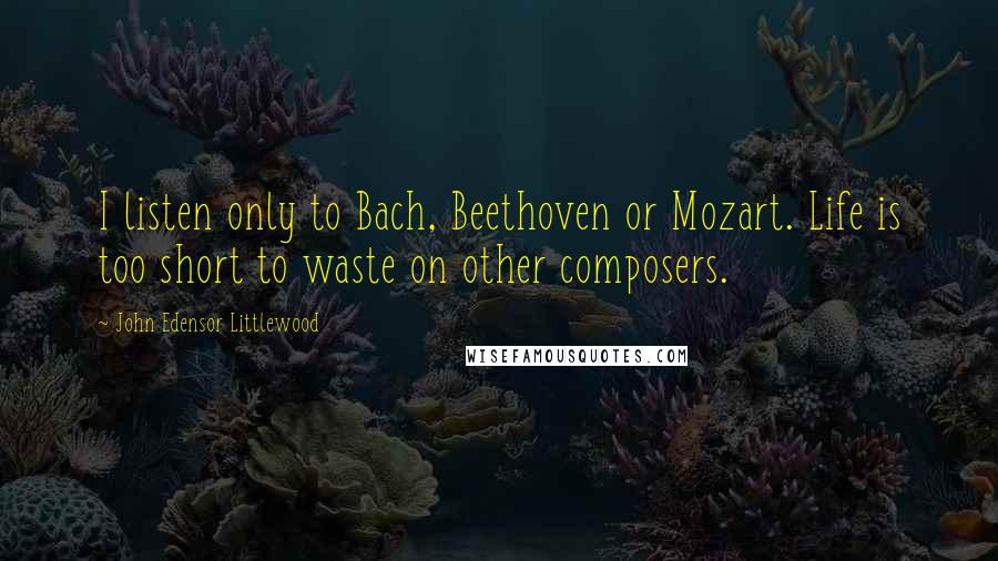 John Edensor Littlewood Quotes: I listen only to Bach, Beethoven or Mozart. Life is too short to waste on other composers.