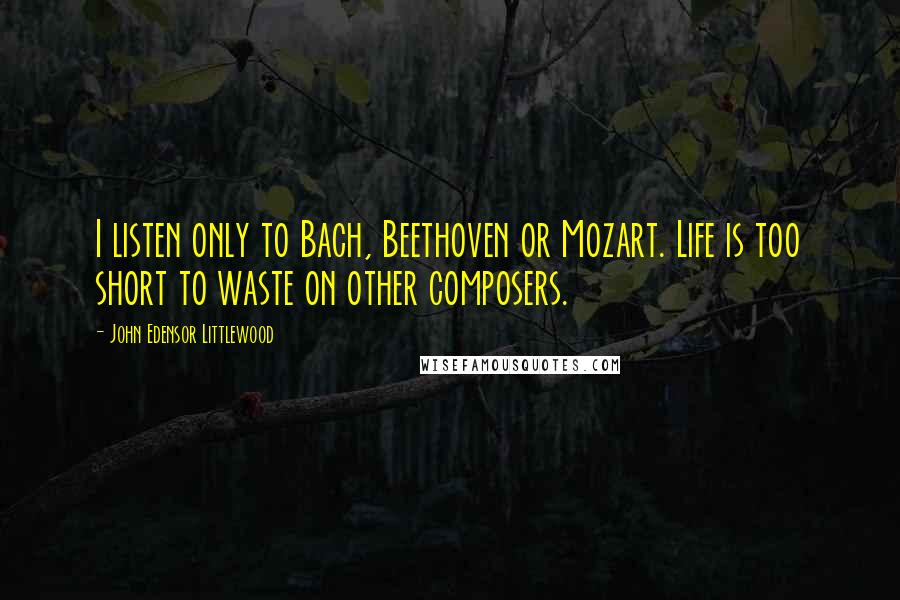 John Edensor Littlewood Quotes: I listen only to Bach, Beethoven or Mozart. Life is too short to waste on other composers.