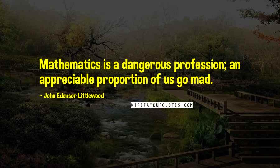 John Edensor Littlewood Quotes: Mathematics is a dangerous profession; an appreciable proportion of us go mad.