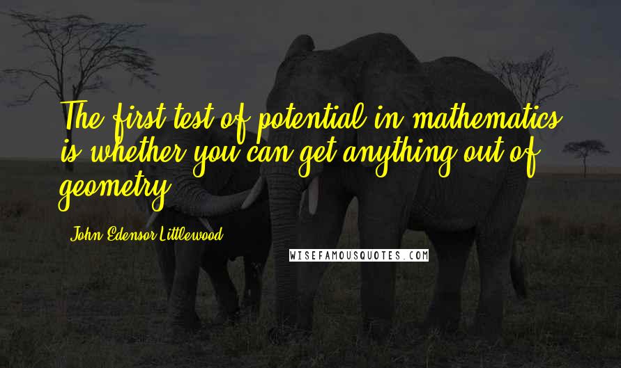 John Edensor Littlewood Quotes: The first test of potential in mathematics is whether you can get anything out of geometry.