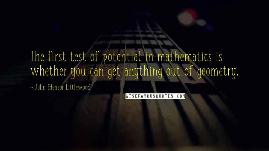 John Edensor Littlewood Quotes: The first test of potential in mathematics is whether you can get anything out of geometry.