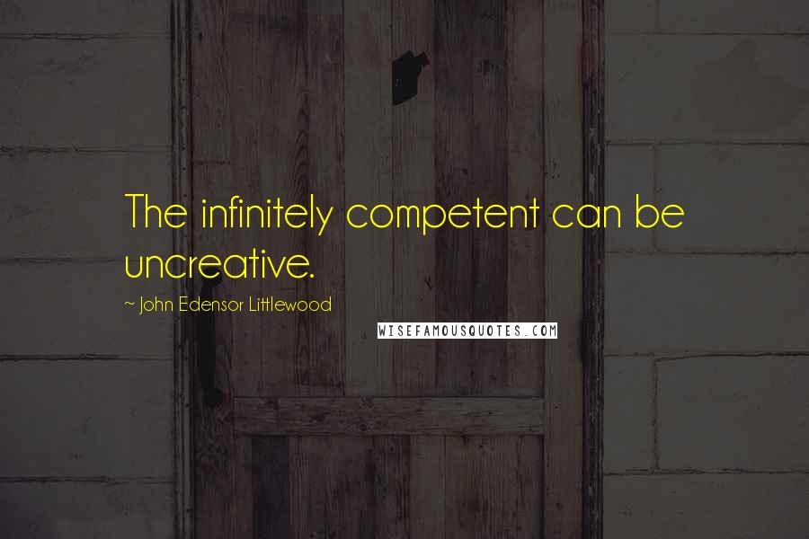 John Edensor Littlewood Quotes: The infinitely competent can be uncreative.