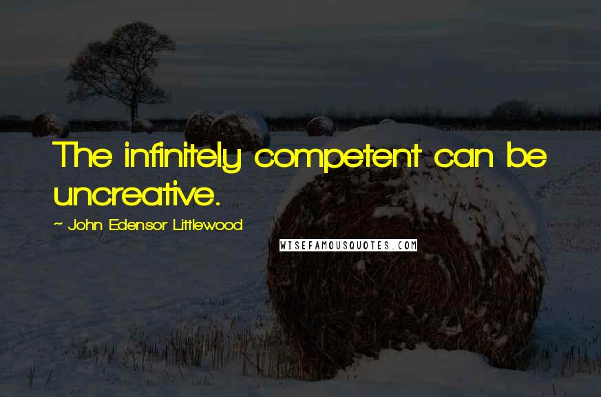 John Edensor Littlewood Quotes: The infinitely competent can be uncreative.