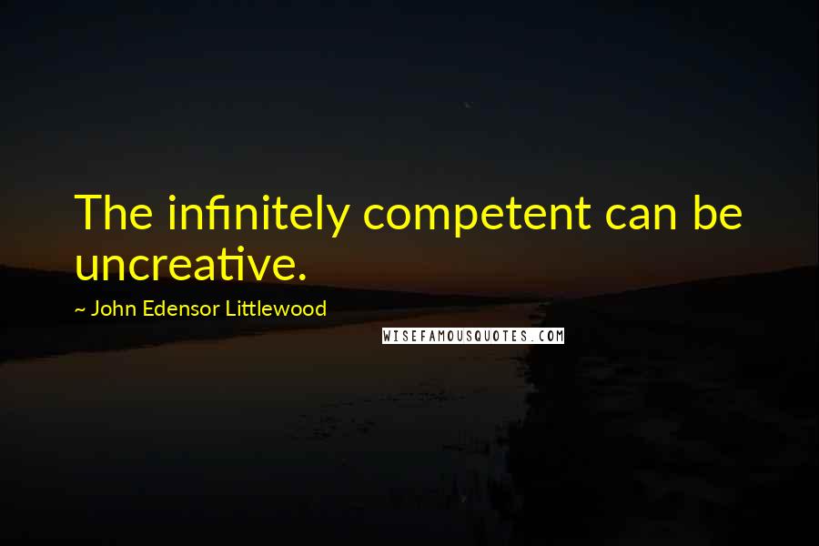 John Edensor Littlewood Quotes: The infinitely competent can be uncreative.