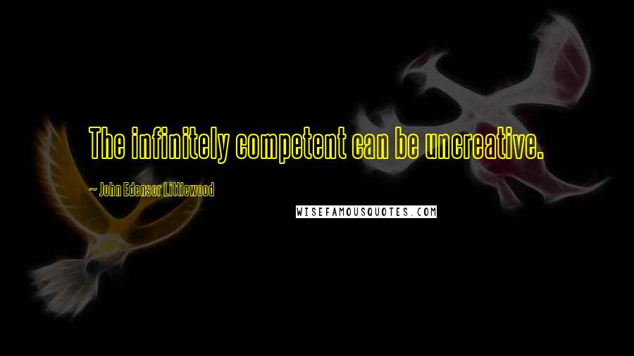 John Edensor Littlewood Quotes: The infinitely competent can be uncreative.