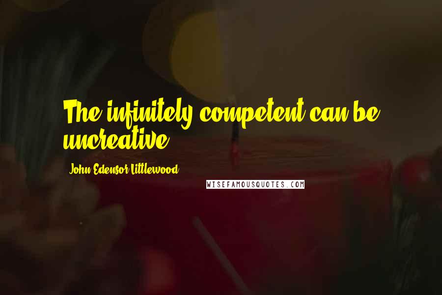 John Edensor Littlewood Quotes: The infinitely competent can be uncreative.