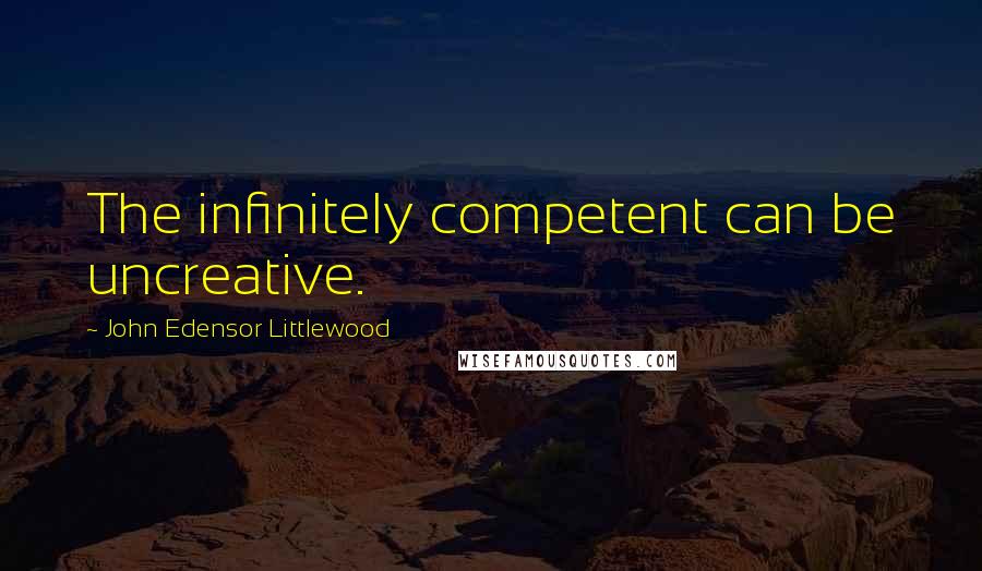 John Edensor Littlewood Quotes: The infinitely competent can be uncreative.