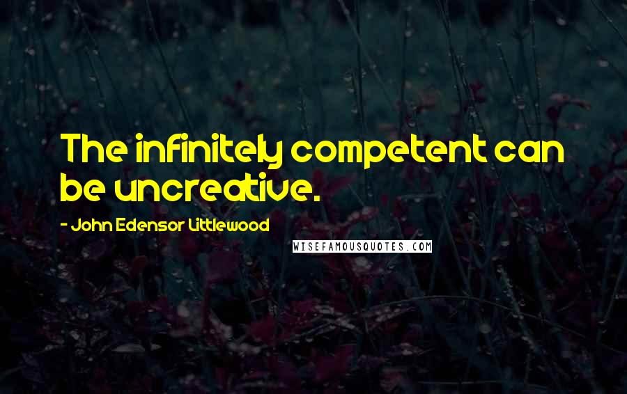 John Edensor Littlewood Quotes: The infinitely competent can be uncreative.