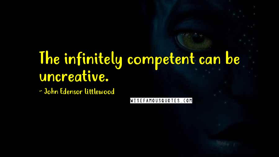 John Edensor Littlewood Quotes: The infinitely competent can be uncreative.