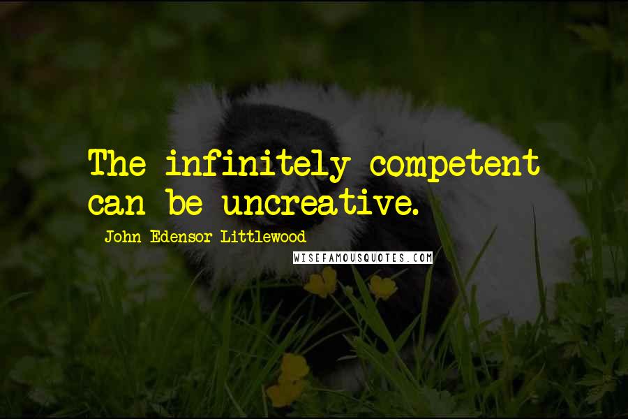 John Edensor Littlewood Quotes: The infinitely competent can be uncreative.