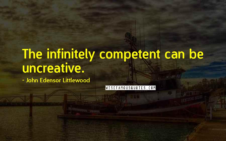 John Edensor Littlewood Quotes: The infinitely competent can be uncreative.