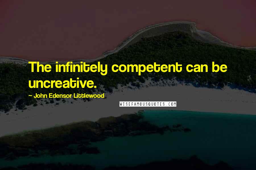 John Edensor Littlewood Quotes: The infinitely competent can be uncreative.