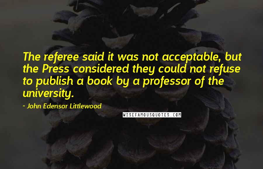 John Edensor Littlewood Quotes: The referee said it was not acceptable, but the Press considered they could not refuse to publish a book by a professor of the university.