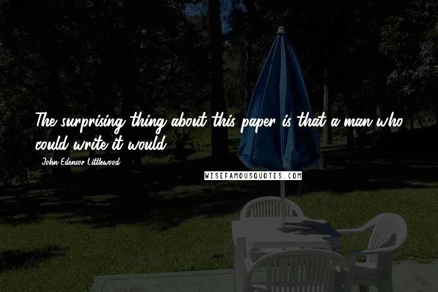 John Edensor Littlewood Quotes: The surprising thing about this paper is that a man who could write it would.