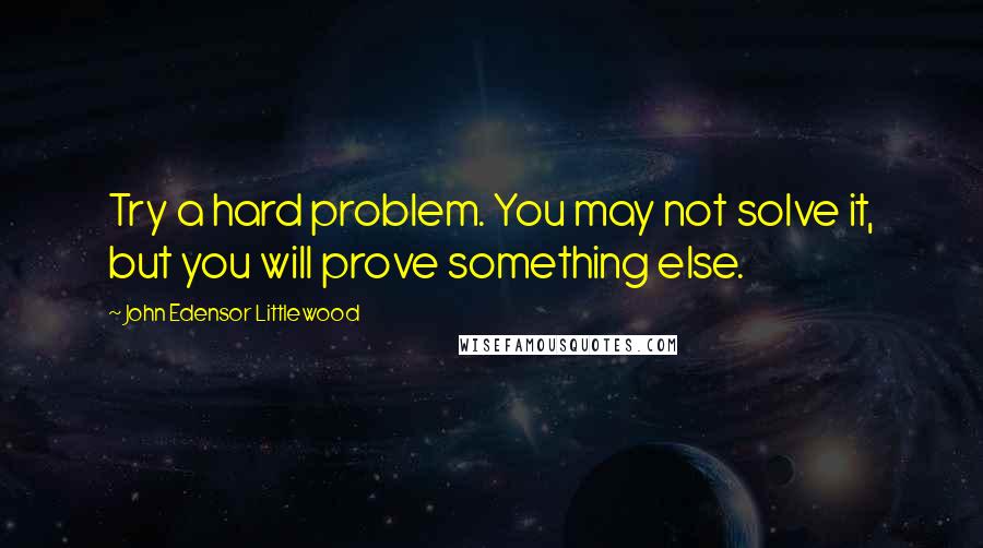 John Edensor Littlewood Quotes: Try a hard problem. You may not solve it, but you will prove something else.