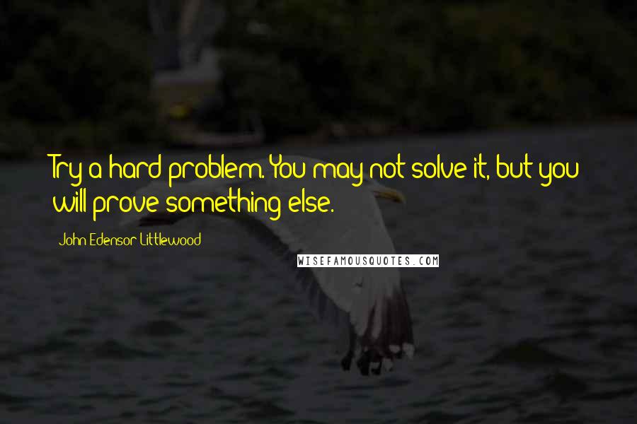 John Edensor Littlewood Quotes: Try a hard problem. You may not solve it, but you will prove something else.