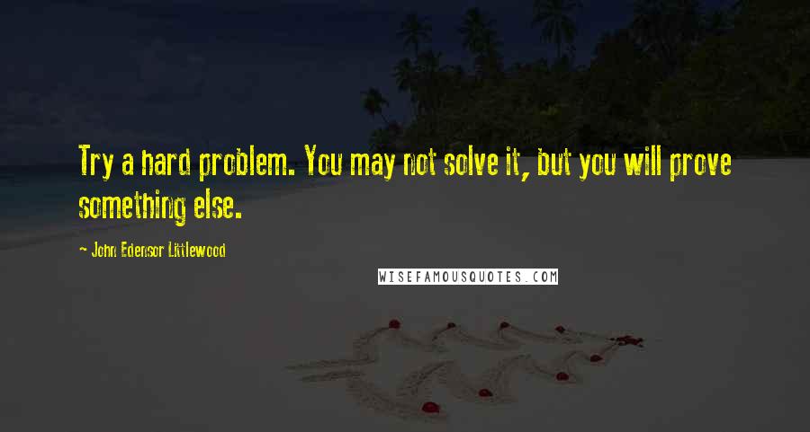 John Edensor Littlewood Quotes: Try a hard problem. You may not solve it, but you will prove something else.