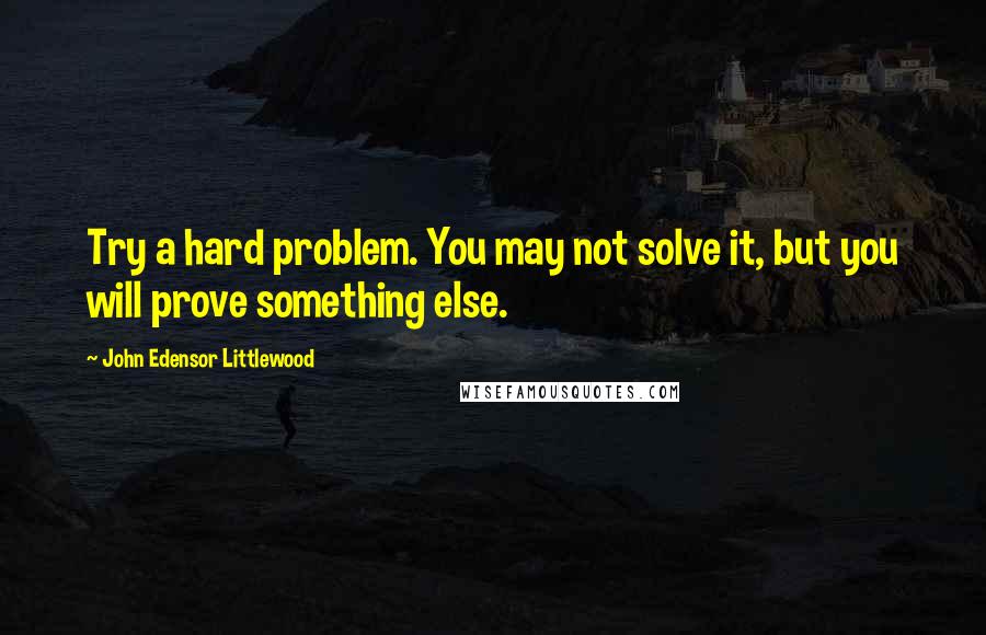 John Edensor Littlewood Quotes: Try a hard problem. You may not solve it, but you will prove something else.