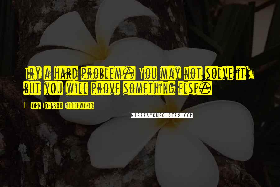 John Edensor Littlewood Quotes: Try a hard problem. You may not solve it, but you will prove something else.