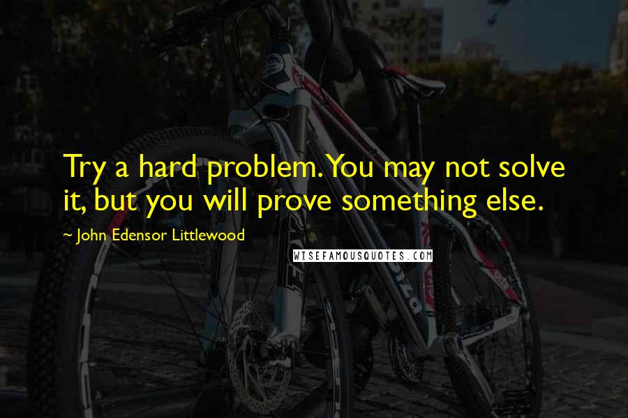 John Edensor Littlewood Quotes: Try a hard problem. You may not solve it, but you will prove something else.