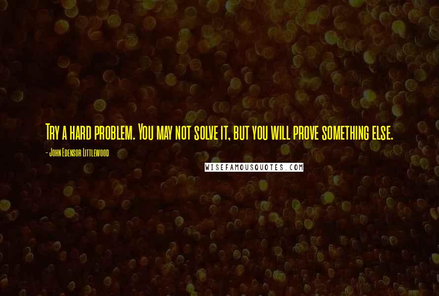 John Edensor Littlewood Quotes: Try a hard problem. You may not solve it, but you will prove something else.