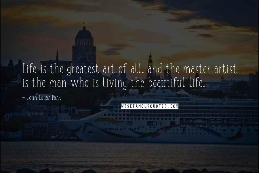 John Edgar Park Quotes: Life is the greatest art of all, and the master artist is the man who is living the beautiful life.