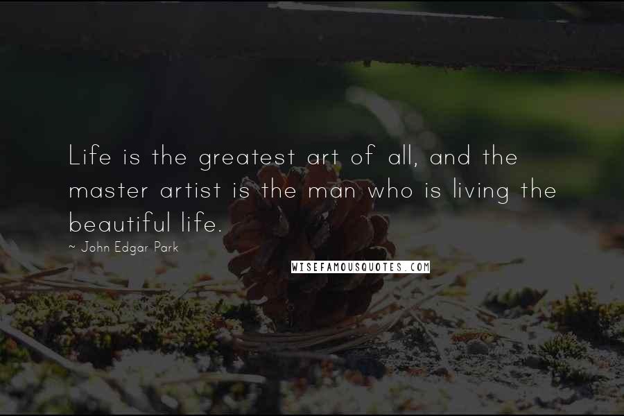 John Edgar Park Quotes: Life is the greatest art of all, and the master artist is the man who is living the beautiful life.