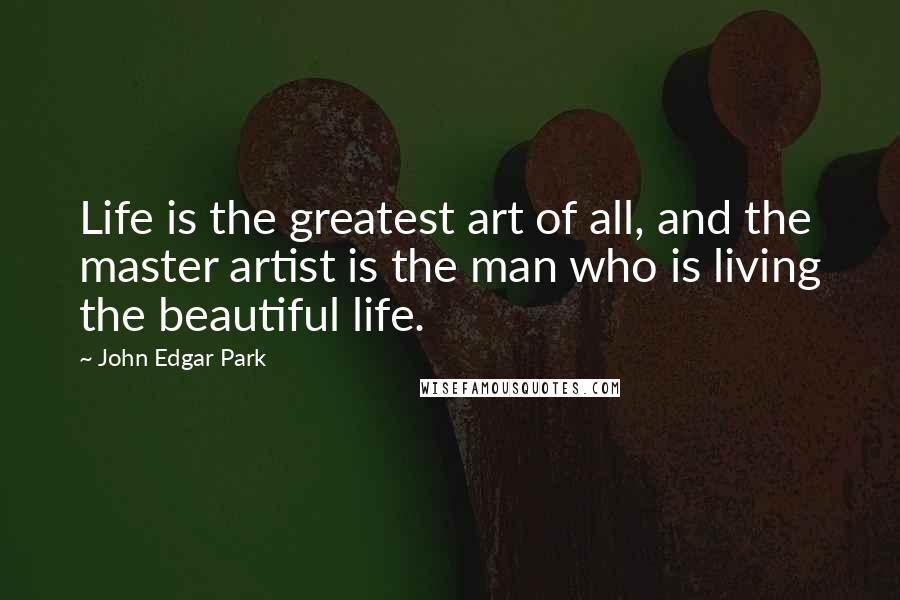 John Edgar Park Quotes: Life is the greatest art of all, and the master artist is the man who is living the beautiful life.