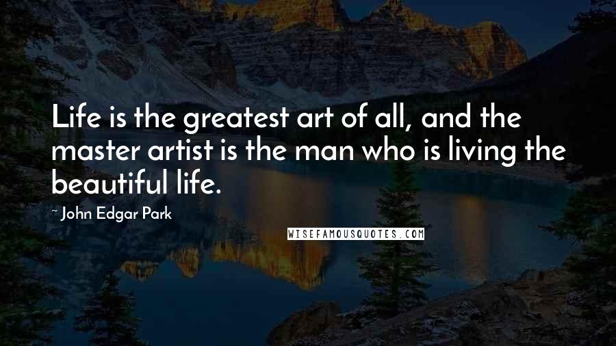 John Edgar Park Quotes: Life is the greatest art of all, and the master artist is the man who is living the beautiful life.