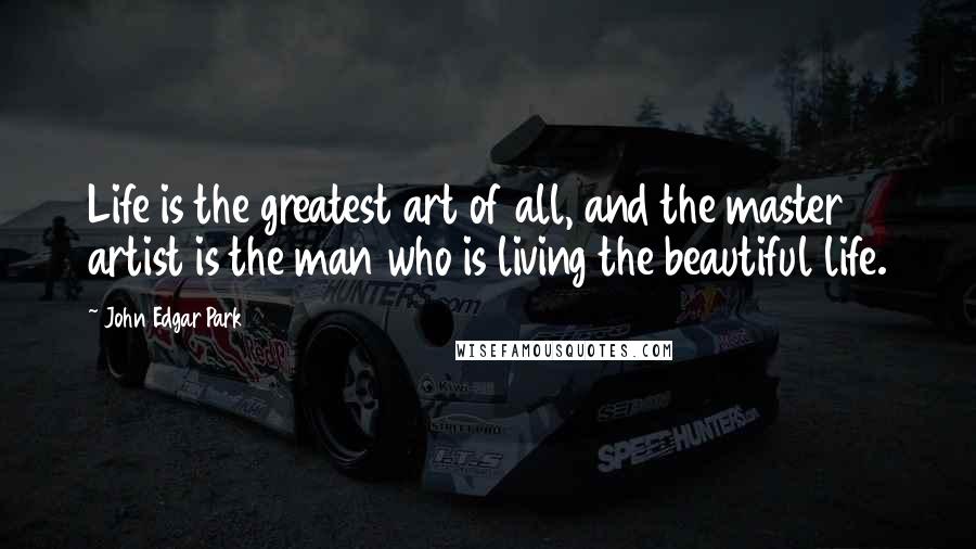John Edgar Park Quotes: Life is the greatest art of all, and the master artist is the man who is living the beautiful life.