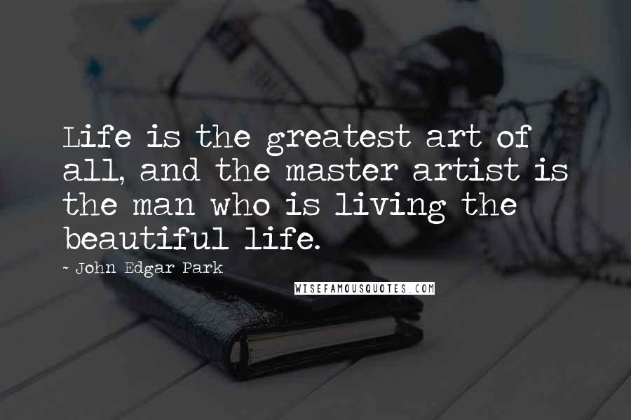 John Edgar Park Quotes: Life is the greatest art of all, and the master artist is the man who is living the beautiful life.
