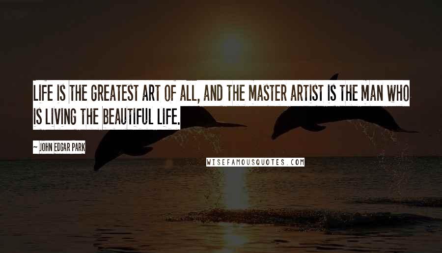 John Edgar Park Quotes: Life is the greatest art of all, and the master artist is the man who is living the beautiful life.