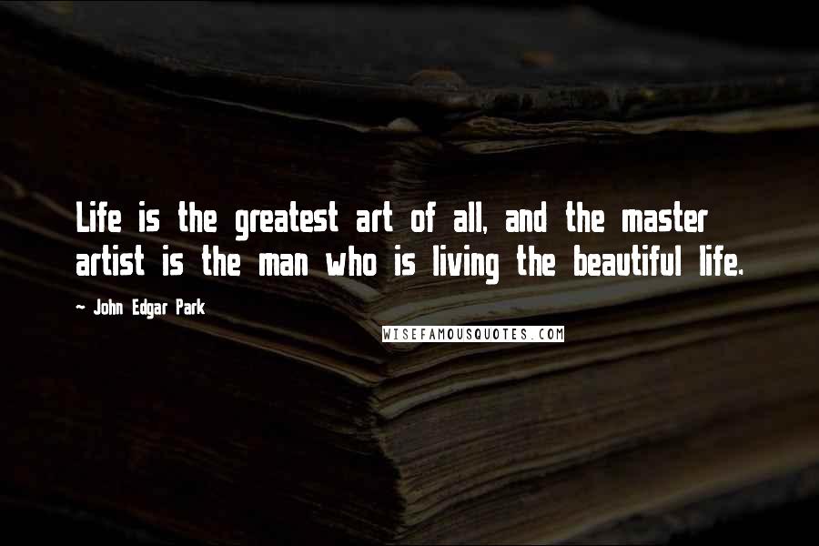 John Edgar Park Quotes: Life is the greatest art of all, and the master artist is the man who is living the beautiful life.