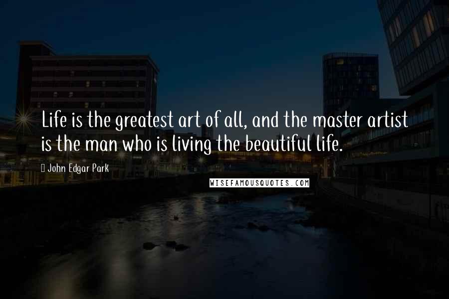 John Edgar Park Quotes: Life is the greatest art of all, and the master artist is the man who is living the beautiful life.