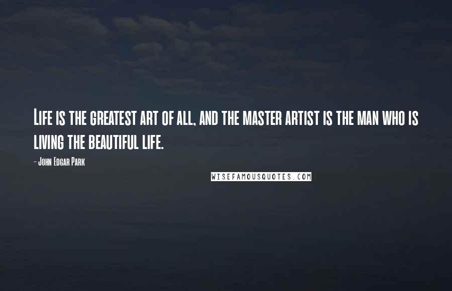John Edgar Park Quotes: Life is the greatest art of all, and the master artist is the man who is living the beautiful life.