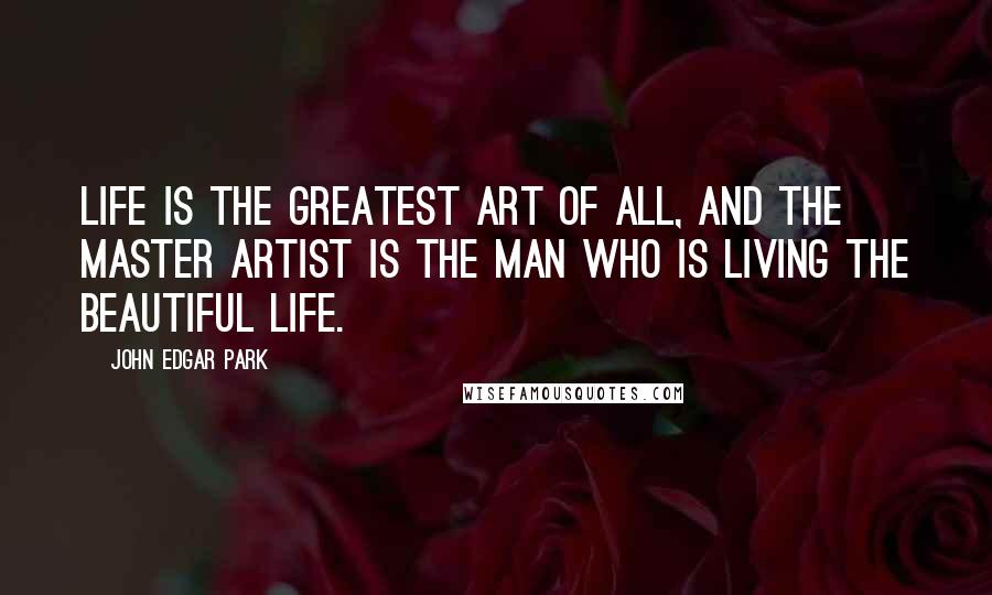 John Edgar Park Quotes: Life is the greatest art of all, and the master artist is the man who is living the beautiful life.