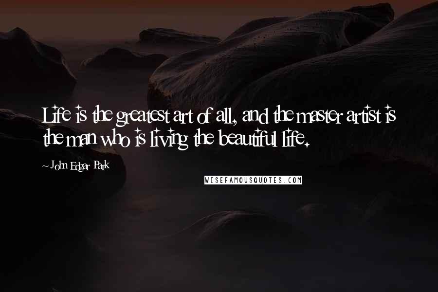 John Edgar Park Quotes: Life is the greatest art of all, and the master artist is the man who is living the beautiful life.