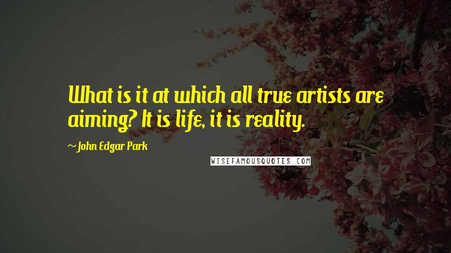 John Edgar Park Quotes: What is it at which all true artists are aiming? It is life, it is reality.