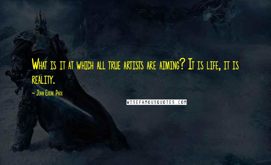 John Edgar Park Quotes: What is it at which all true artists are aiming? It is life, it is reality.