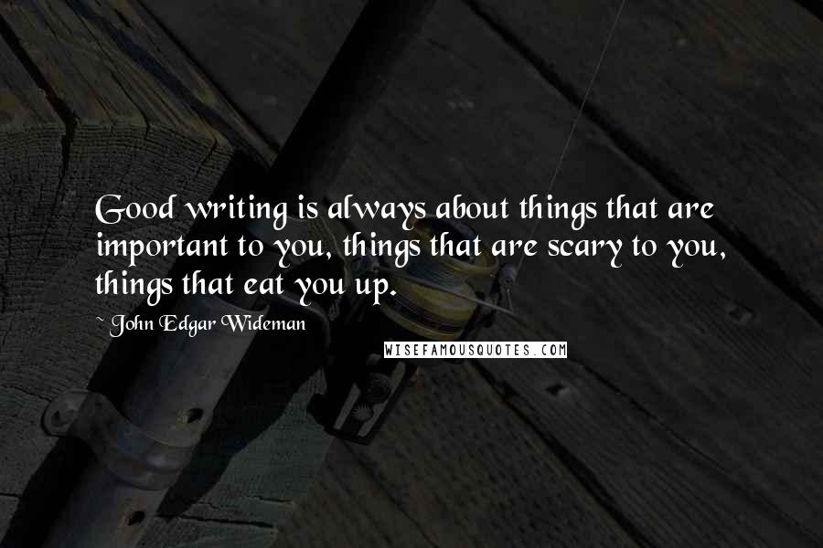 John Edgar Wideman Quotes: Good writing is always about things that are important to you, things that are scary to you, things that eat you up.