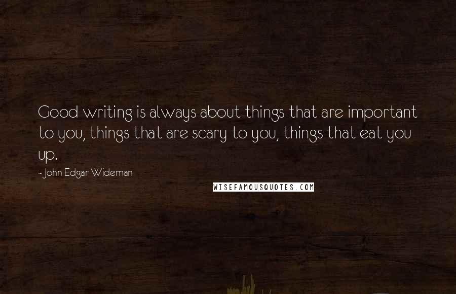 John Edgar Wideman Quotes: Good writing is always about things that are important to you, things that are scary to you, things that eat you up.
