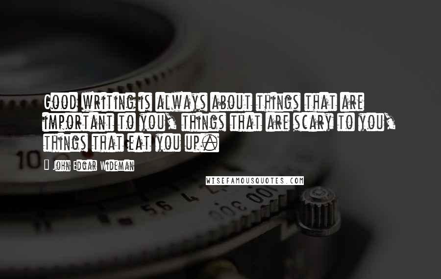 John Edgar Wideman Quotes: Good writing is always about things that are important to you, things that are scary to you, things that eat you up.