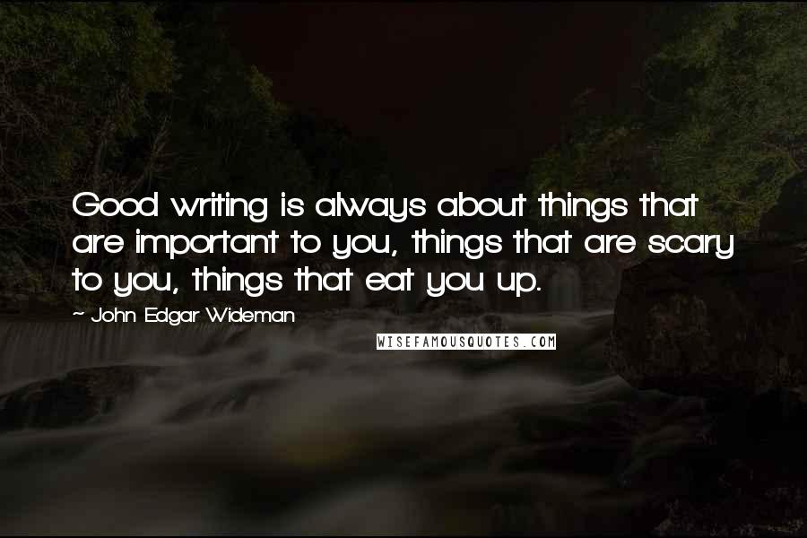 John Edgar Wideman Quotes: Good writing is always about things that are important to you, things that are scary to you, things that eat you up.