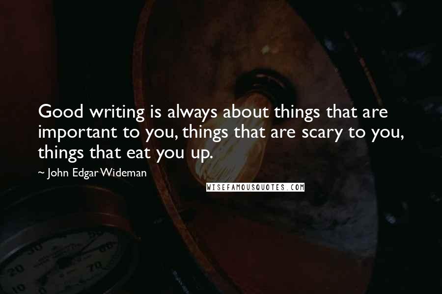 John Edgar Wideman Quotes: Good writing is always about things that are important to you, things that are scary to you, things that eat you up.