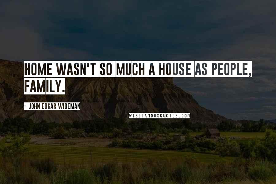 John Edgar Wideman Quotes: Home wasn't so much a house as people, family.