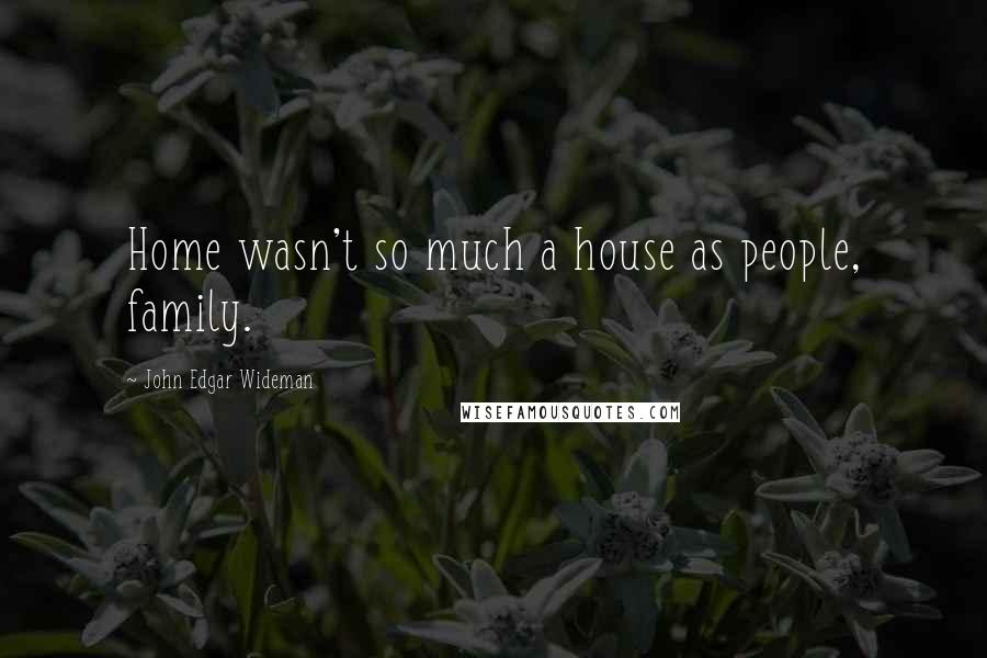 John Edgar Wideman Quotes: Home wasn't so much a house as people, family.
