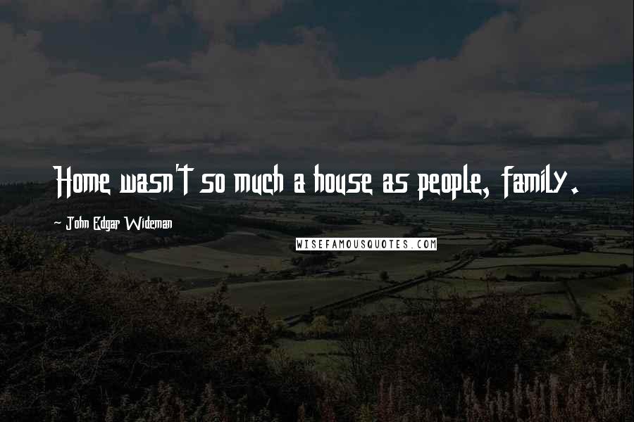 John Edgar Wideman Quotes: Home wasn't so much a house as people, family.