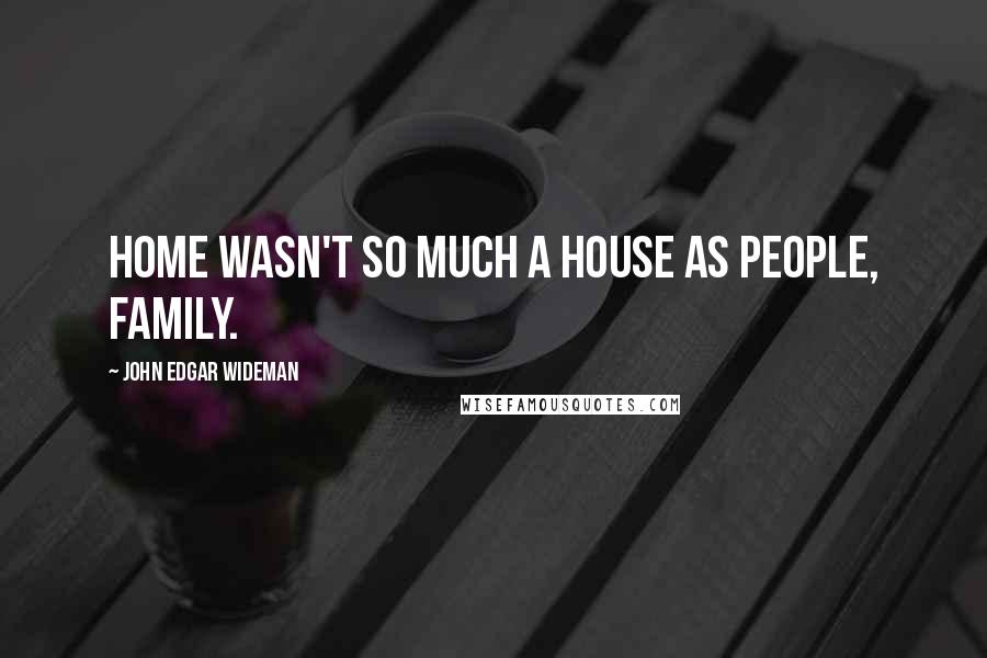 John Edgar Wideman Quotes: Home wasn't so much a house as people, family.