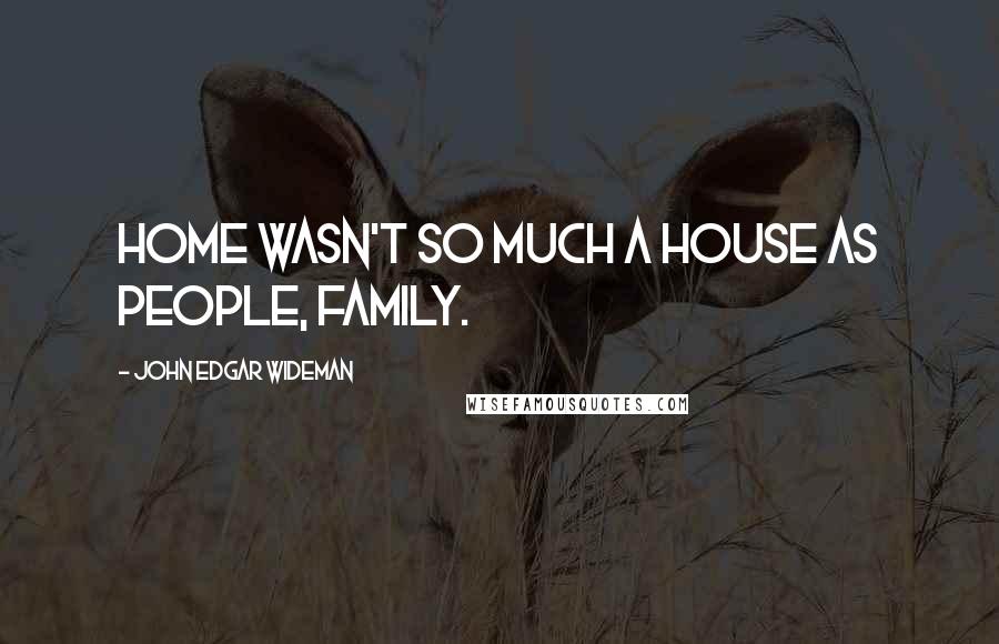 John Edgar Wideman Quotes: Home wasn't so much a house as people, family.