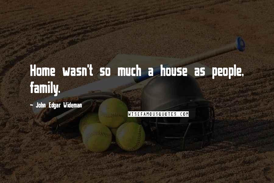 John Edgar Wideman Quotes: Home wasn't so much a house as people, family.